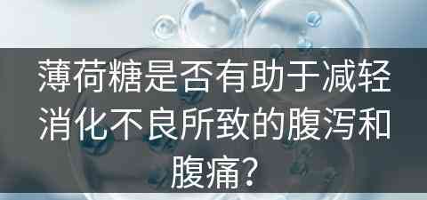 薄荷糖是否有助于减轻消化不良所致的腹泻和腹痛？